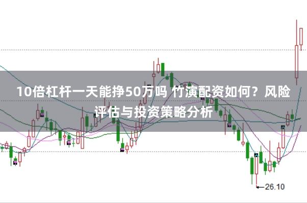 10倍杠杆一天能挣50万吗 竹演配资如何？风险评估与投资策略分析