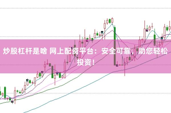 炒股杠杆是啥 网上配资平台：安全可靠，助您轻松投资！