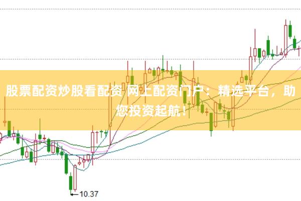 股票配资炒股看配资 网上配资门户：精选平台，助您投资起航！