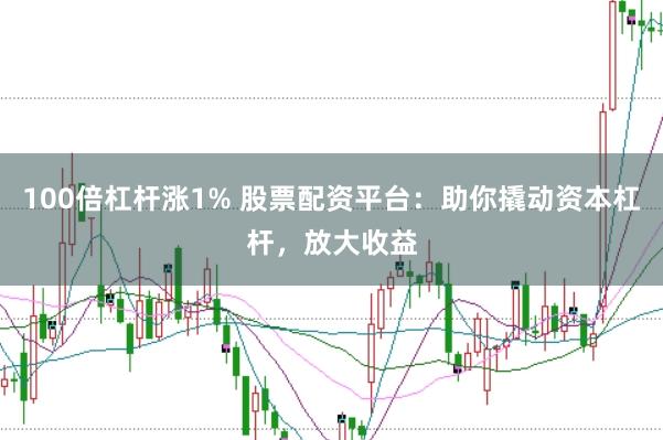 100倍杠杆涨1% 股票配资平台：助你撬动资本杠杆，放大收益