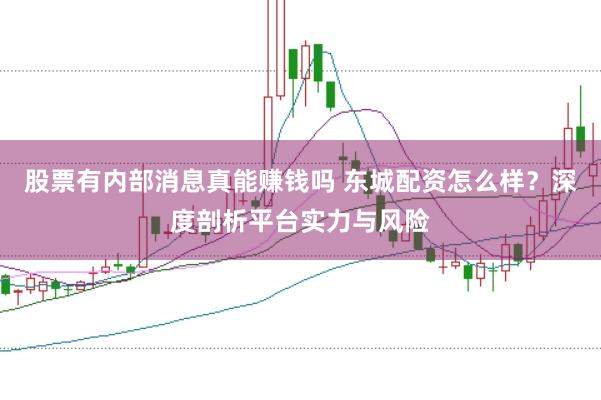 股票有内部消息真能赚钱吗 东城配资怎么样？深度剖析平台实力与风险