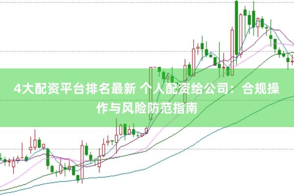 4大配资平台排名最新 个人配资给公司：合规操作与风险防范指南