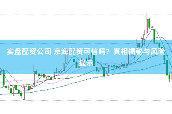 实盘配资公司 京海配资可信吗？真相揭秘与风险提示
