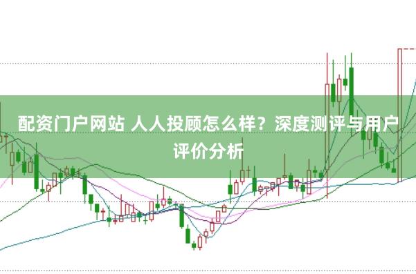 配资门户网站 人人投顾怎么样？深度测评与用户评价分析