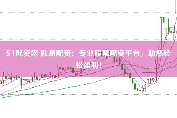 51配资网 融易配资：专业股票配资平台，助您轻松盈利！