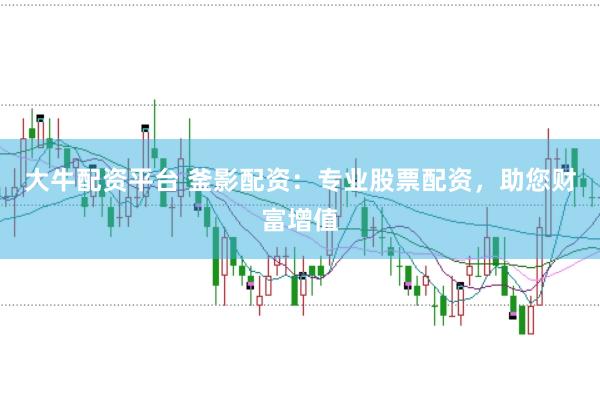 大牛配资平台 釜影配资：专业股票配资，助您财富增值