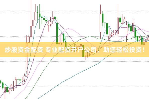 炒股资金配资 专业配资开户公司，助您轻松投资！