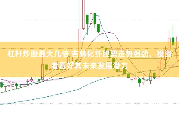 杠杆炒股最大几倍 吉林化纤股票走势强劲，投资者看好其未来发展潜力