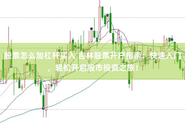股票怎么加杠杆买入 吉林股票开户指南：快速入门，轻松开启股市投资之旅！