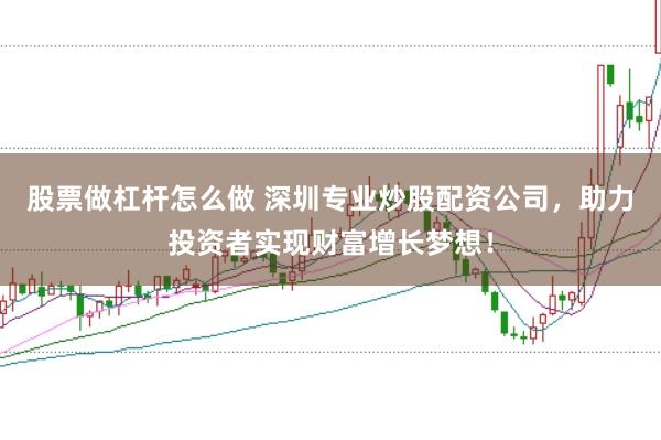 股票做杠杆怎么做 深圳专业炒股配资公司，助力投资者实现财富增长梦想！