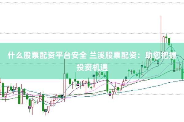 什么股票配资平台安全 兰溪股票配资：助您把握投资机遇