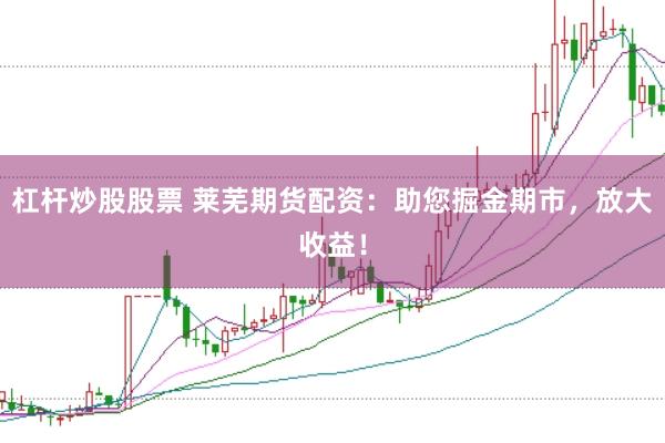 杠杆炒股股票 莱芜期货配资：助您掘金期市，放大收益！