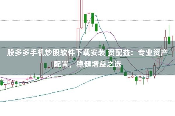 股多多手机炒股软件下载安装 资配益：专业资产配置，稳健增益之选