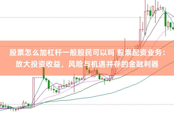 股票怎么加杠杆一般股民可以吗 股票配资业务：放大投资收益，风险与机遇并存的金融利器