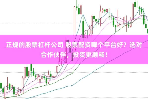 正规的股票杠杆公司 股票配资哪个平台好？选对合作伙伴，投资更顺畅！