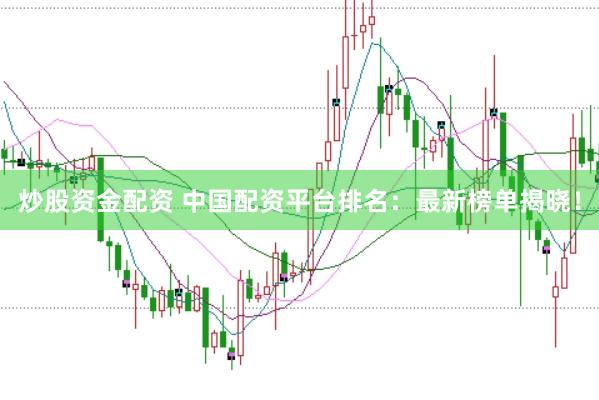 炒股资金配资 中国配资平台排名：最新榜单揭晓！