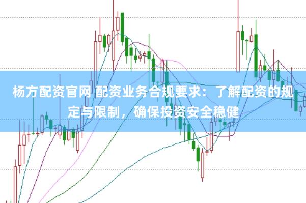 杨方配资官网 配资业务合规要求：了解配资的规定与限制，确保投资安全稳健