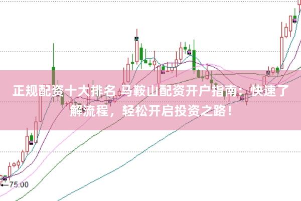 正规配资十大排名 马鞍山配资开户指南：快速了解流程，轻松开启投资之路！
