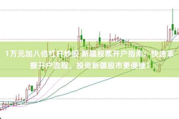 1万元加八倍杠杆炒股 新疆股票开户指南：快速掌握开户流程，投资新疆股市更便捷！