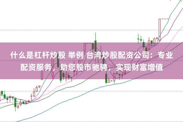 什么是杠杆炒股 举例 台湾炒股配资公司：专业配资服务，助您股市驰骋，实现财富增值