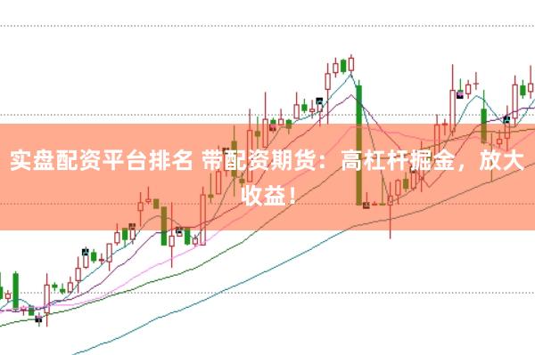 实盘配资平台排名 带配资期货：高杠杆掘金，放大收益！