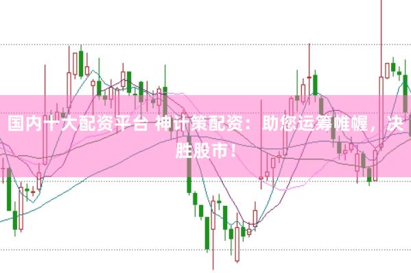 国内十大配资平台 神计策配资：助您运筹帷幄，决胜股市！