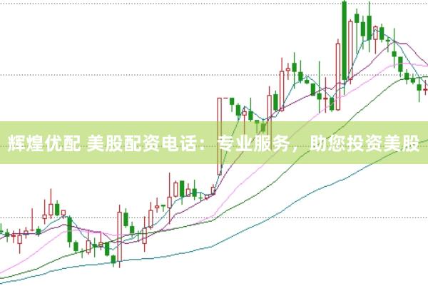 辉煌优配 美股配资电话：专业服务，助您投资美股