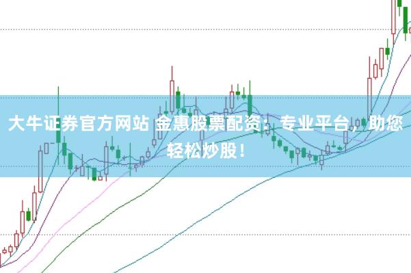 大牛证券官方网站 金惠股票配资：专业平台，助您轻松炒股！