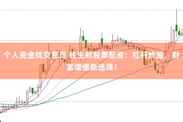 个人资金找交易员 钱生财股票配资：杠杆炒股，财富增值新选择！