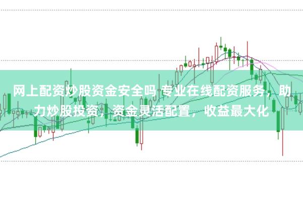 网上配资炒股资金安全吗 专业在线配资服务，助力炒股投资，资金灵活配置，收益最大化
