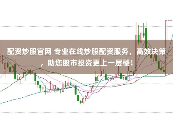 配资炒股官网 专业在线炒股配资服务，高效决策，助您股市投资更上一层楼！