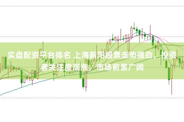 实盘配资平台排名 上海新阳股票走势强劲，投资者关注度高涨，市场前景广阔