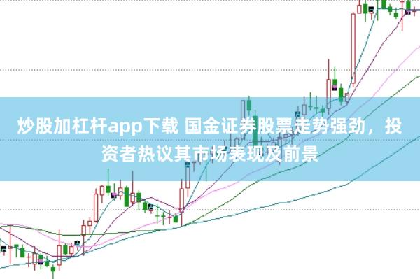 炒股加杠杆app下载 国金证券股票走势强劲，投资者热议其市场表现及前景