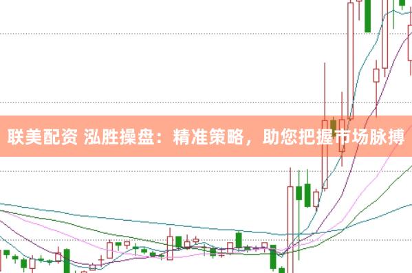 联美配资 泓胜操盘：精准策略，助您把握市场脉搏