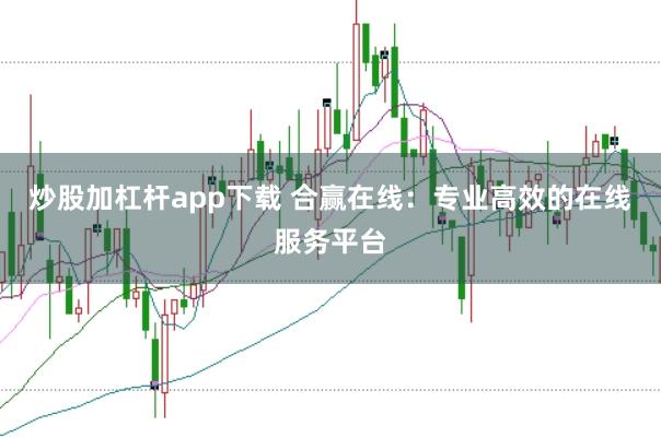 炒股加杠杆app下载 合赢在线：专业高效的在线服务平台