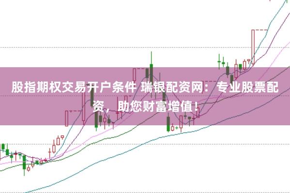 股指期权交易开户条件 瑞银配资网：专业股票配资，助您财富增值！