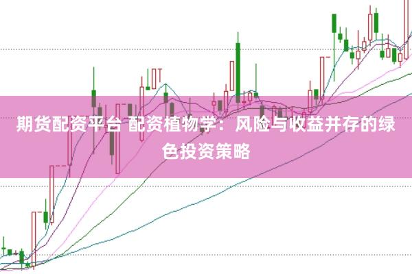 期货配资平台 配资植物学：风险与收益并存的绿色投资策略