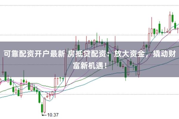 可靠配资开户最新 房抵贷配资：放大资金，撬动财富新机遇！
