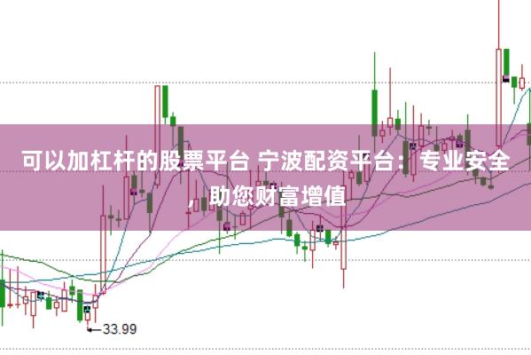 可以加杠杆的股票平台 宁波配资平台：专业安全，助您财富增值