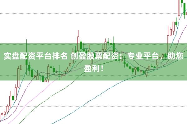 实盘配资平台排名 创盈股票配资：专业平台，助您盈利！