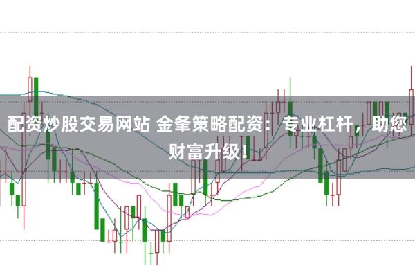 配资炒股交易网站 金夆策略配资：专业杠杆，助您财富升级！