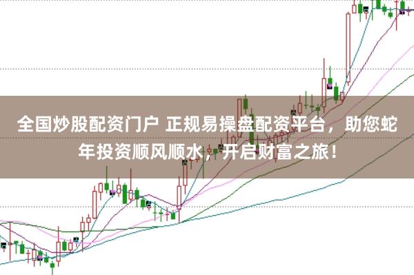 全国炒股配资门户 正规易操盘配资平台，助您蛇年投资顺风顺水，开启财富之旅！