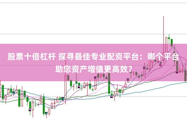 股票十倍杠杆 探寻最佳专业配资平台：哪个平台助您资产增值更高效？