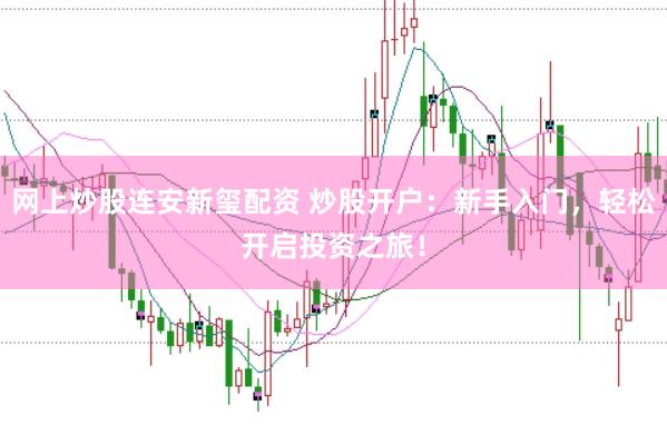 网上炒股连安新玺配资 炒股开户：新手入门，轻松开启投资之旅！