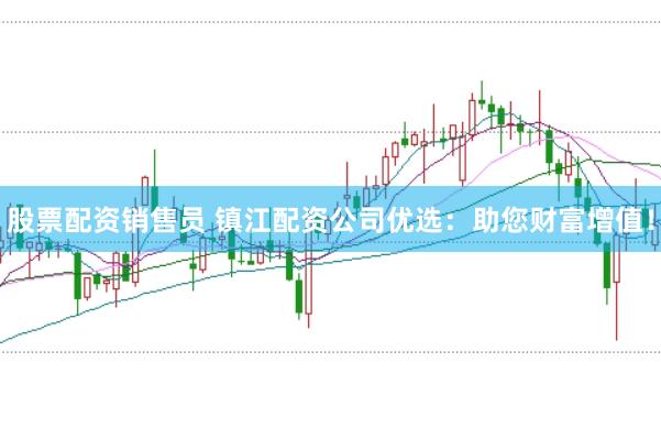 股票配资销售员 镇江配资公司优选：助您财富增值！