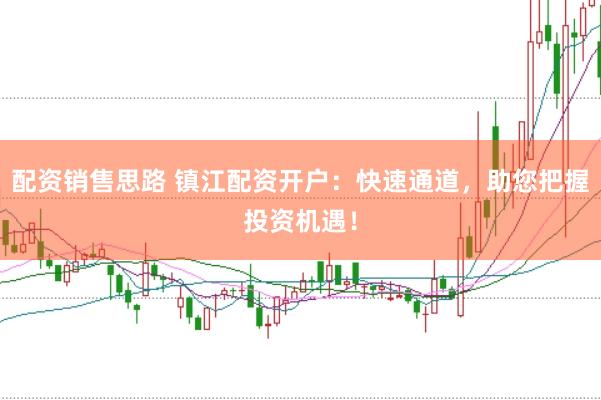 配资销售思路 镇江配资开户：快速通道，助您把握投资机遇！