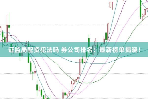 证监局配资犯法吗 券公司排名：最新榜单揭晓！