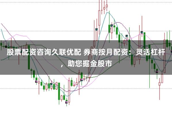 股票配资咨询久联优配 券商按月配资：灵活杠杆，助您掘金股市