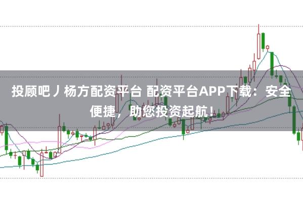 投顾吧丿杨方配资平台 配资平台APP下载：安全便捷，助您投资起航！