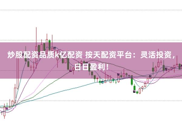 炒股配资品质k亿配资 按天配资平台：灵活投资，日日盈利！